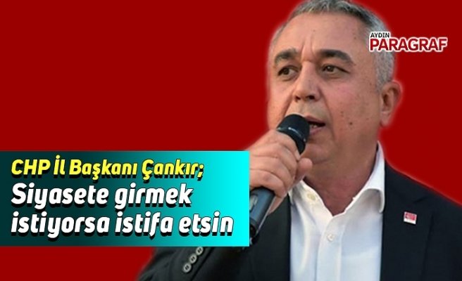 CHP İl Başkanı Çankır; Siyasete girmek istiyorsa istifa etsin