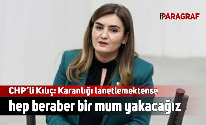 CHP İzmir Milletvekili Kılıç: Karanlığı lanetlemektense hep beraber bir mum yakacağız