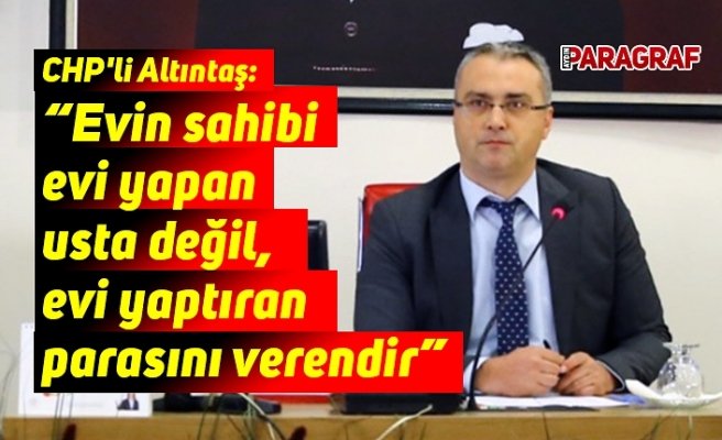CHP'li Altıntaş: “Evin sahibi evi yapan usta değil, evi yaptıran parasını verendir”