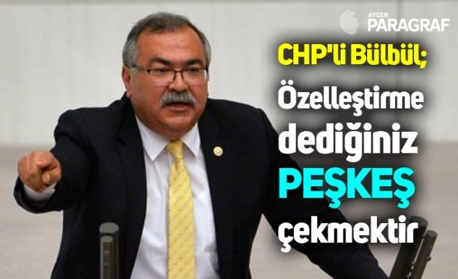 CHP'li Bülbül; Özelleştirme dediğiniz peşkeş çekmektir
