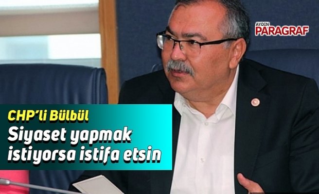 CHP'li Bülbül; Siyaset yapmak istiyorsa istifa etsin