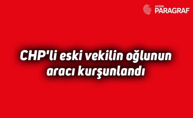 CHP'li eski vekilin oğlunun aracı kurşunlandı