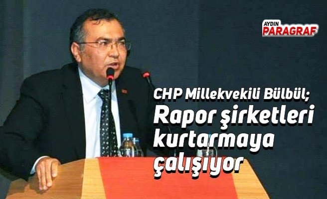 CHP Millekvekili Bülbül; Rapor şirketleri kurtarmaya çalışıyor