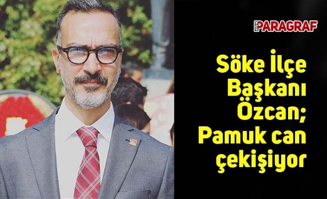 CHP Söke İlçe Başkanı Özcan; Pamuk can çekişiyor