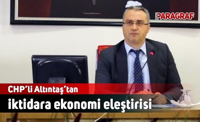 CHP’li Altıntaş’tan iktidara ekonomi eleştirisi