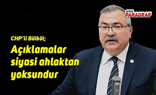 CHP’li Bülbül;  Açıklamalar siyasi ahlaktan yoksundur