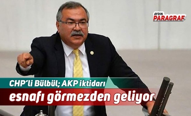 CHP’li Bülbül; AKP iktidarı esnafı görmezden geliyor