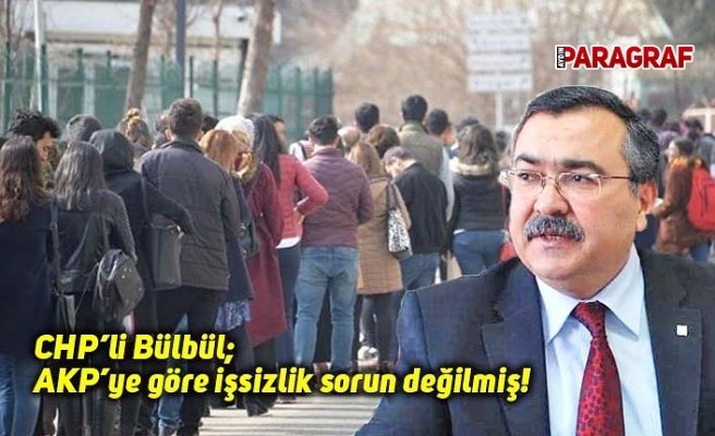 CHP’li Bülbül; AKP’ye göre işsizlik sorun değilmiş!