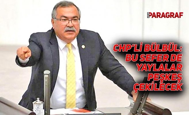 CHP’Lİ BÜLBÜL: BU SEFER DE YAYLALAR PEŞKEŞ ÇEKİLECEK