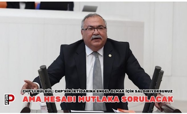 CHP’li Bülbül: CHP’nin iktidarına engel olmak için saldırıyorsunuz ama hesabı mutlaka sorulacak