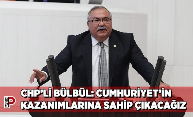 CHP’Lİ BÜLBÜL: CUMHURİYET’İN KAZANIMLARINA SAHİP ÇIKACAĞIZ