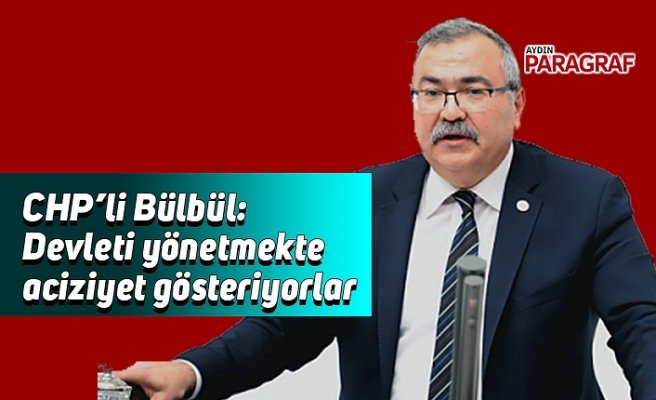CHP’li Bülbül: Devleti yönetmekte aciziyet gösteriyorlar