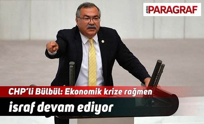 CHP’li Bülbül: Ekonomik krize rağmen israf devam ediyor