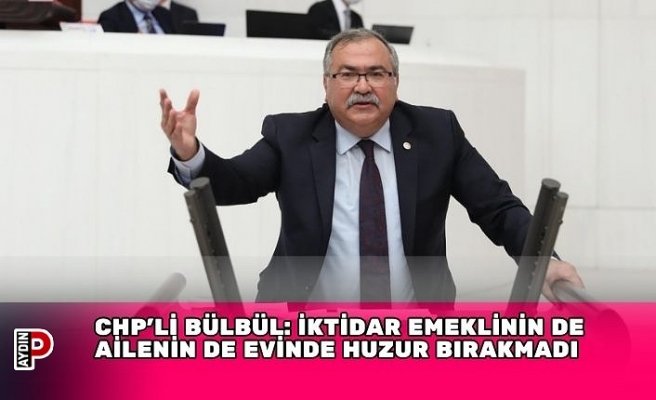 CHP’Lİ BÜLBÜL: İKTİDAR EMEKLİNİN DE AİLENİN DE EVİNDE HUZUR BIRAKMADI