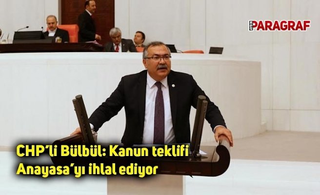 CHP’li Bülbül: Kanun teklifi Anayasa’yı ihlal ediyor