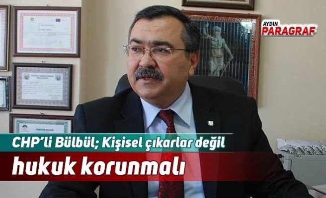 CHP’li Bülbül; Kişisel çıkarlar değil hukuk korunmalı