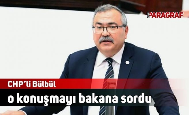 CHP’li Bülbül o konuşmayı bakana sordu