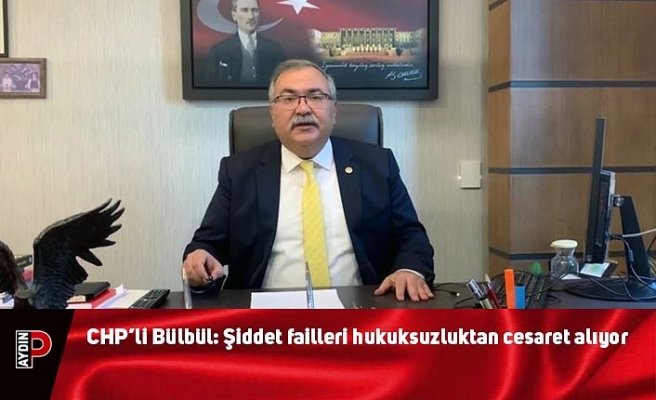 CHP’li Bülbül: Şiddet failleri hukuksuzluktan cesaret alıyor
