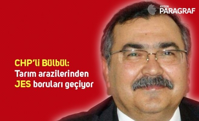 CHP’li Bülbül: Tarım arazilerinden JES boruları geçiyor