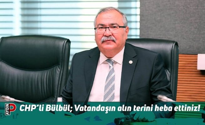 CHP’li Bülbül; Vatandaşın alın terini heba ettiniz!