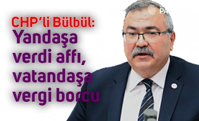 CHP’li Bülbül: Yandaşa verdi affı, vatandaşa vergi borcu