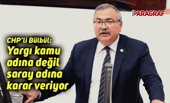 CHP’li Bülbül: Yargı kamu adına değil saray adına karar veriyor