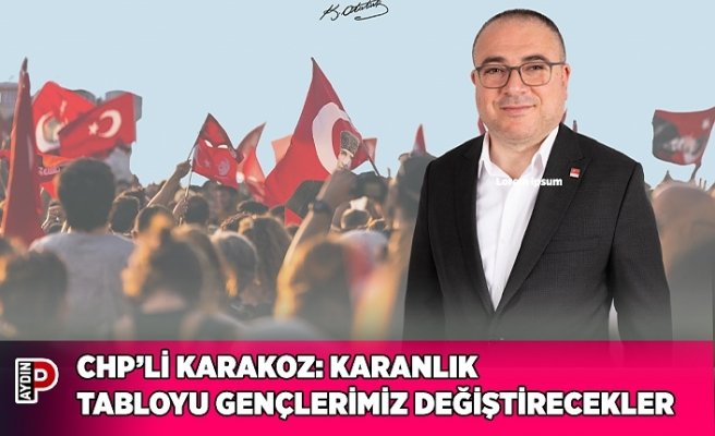 CHP’Lİ KARAKOZ: KARANLIK TABLOYU GENÇLERİMİZ DEĞİŞTİRECEKLER