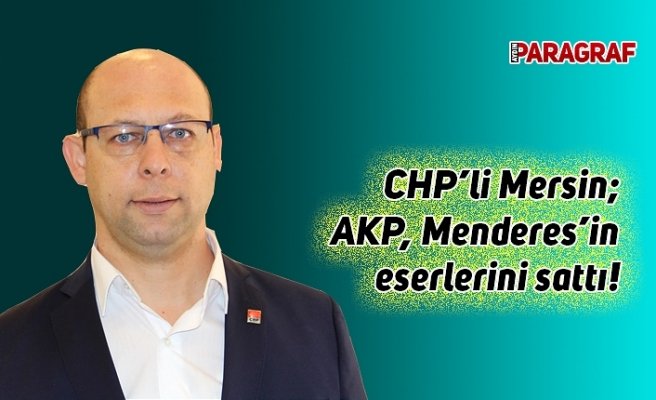 CHP’li Mersin; AKP, Menderes’in eserlerini sattı!