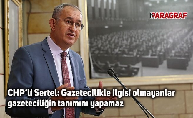 CHP’li Sertel: Gazetecilikle ilgisi olmayanlar gazeteciliğin tanımını yapamaz