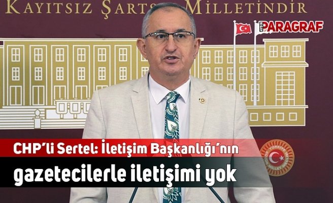 CHP’li Sertel: İletişim Başkanlığı’nın gazetecilerle iletişimi yok