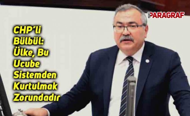CHP’li Bülbül: Ülke, Bu Ucube Sistemden Kurtulmak Zorundadır