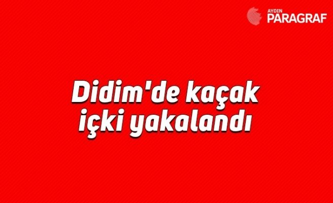 Didim'de kaçak içki yakalandı