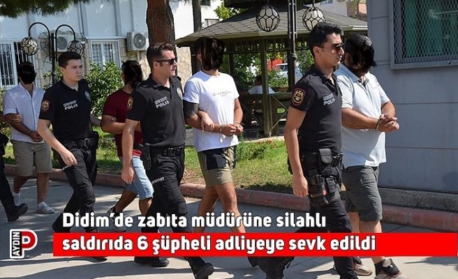 Didim’de zabıta müdürüne silahlı saldırıda 6 şüpheli adliyeye sevk edildi