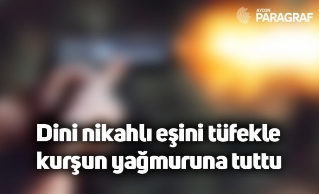Dini nikahlı eşini tüfekle kurşun yağmuruna tuttu