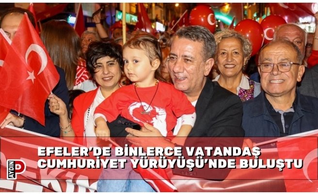 EFELER’DE BİNLERCE VATANDAŞ CUMHURİYET YÜRÜYÜŞÜ’NDE BULUŞTU