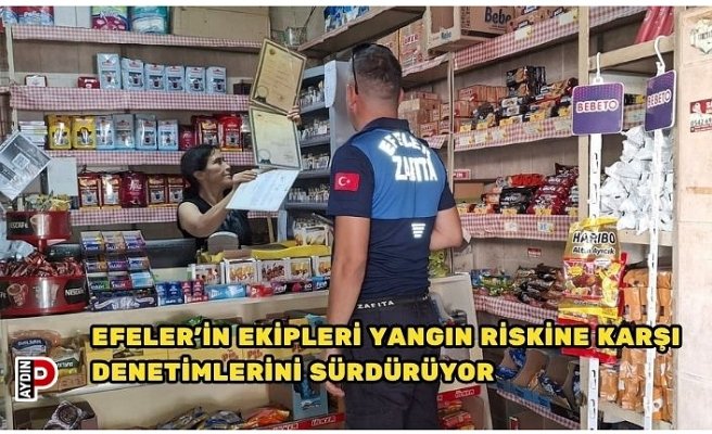 EFELER’İN EKİPLERİ YANGIN RİSKİNE KARŞI DENETİMLERİNİ SÜRDÜRÜYOR