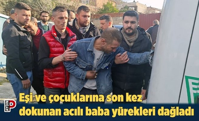 Eşi ve çocuklarına son kez dokunan acılı baba yürekleri dağladı