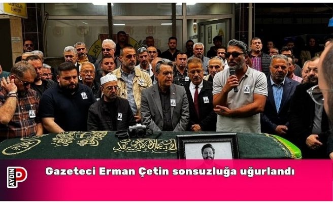 Gazeteci Erman Çetin sonsuzluğa uğurlandı