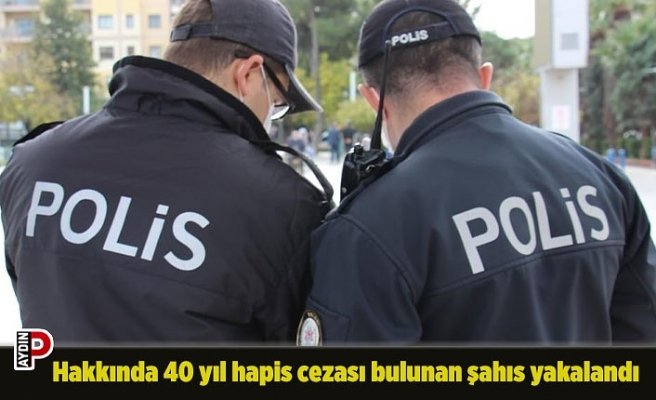 Hakkında 40 yıl hapis cezası bulunan şahıs yakalandı