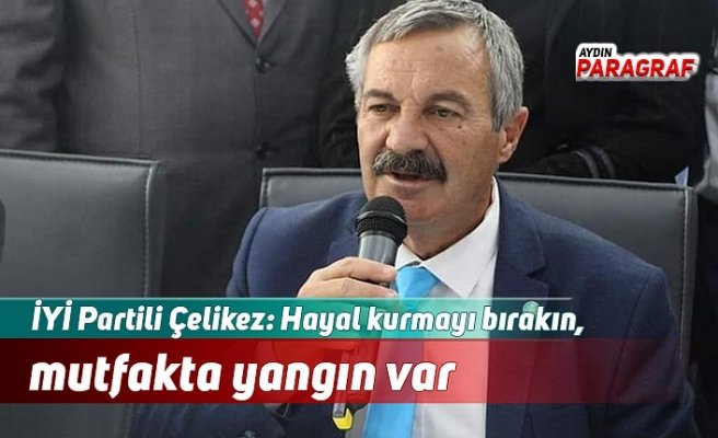 İYİ Partili Çelikez: Hayal kurmayı bırakın, mutfakta yangın var