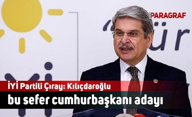 İYİ Partili Çıray: Kılıçdaroğlu bu sefer cumhurbaşkanı adayı