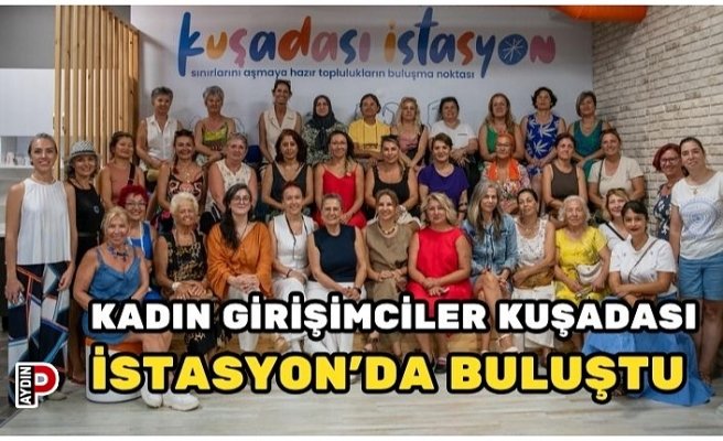 KADIN GİRİŞİMCİLER KUŞADASI İSTASYON’DA BULUŞTU