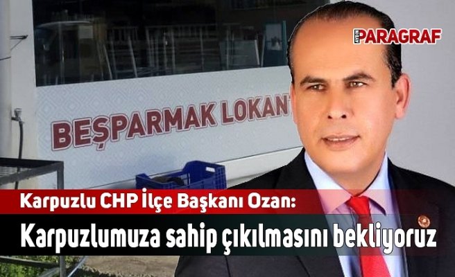 Karpuzlu CHP İlçe Başkanı Ozan: Karpuzlumuza sahip çıkılmasını bekliyoruz