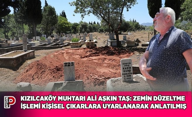 KIZILCAKÖY MUHTARI ALİ AŞKIN TAŞ: ZEMİN DÜZELTME İŞLEMİ KİŞİSEL ÇIKARLARA UYARLANARAK ANLATILMIŞ