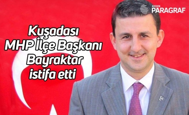 Kuşadası MHP İlçe Başkanı Bayraktar istifa etti