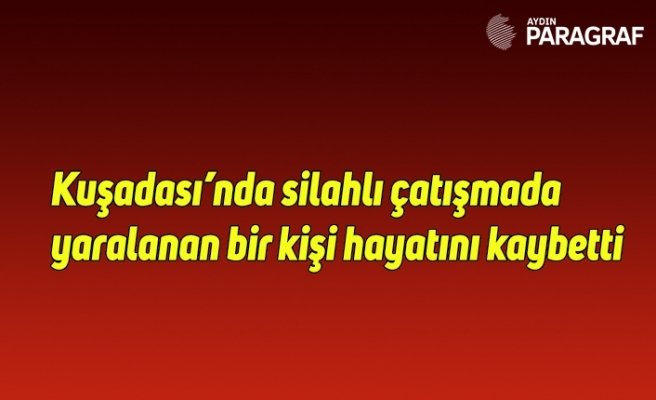 Kuşadası’nda silahlı çatışmada yaralanan bir kişi hayatını kaybetti
