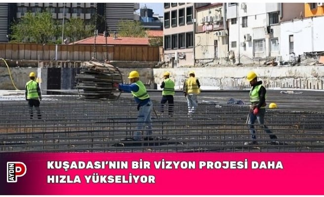 KUŞADASI’NIN BİR VİZYON PROJESİ DAHA HIZLA YÜKSELİYOR