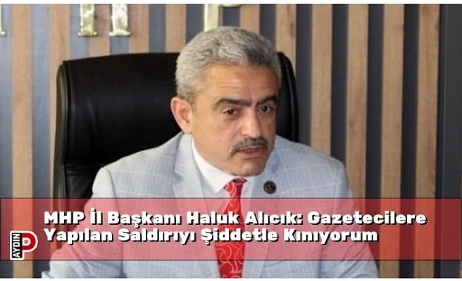 MHP İl Başkanı Haluk Alıcık: Gazetecilere Yapılan Saldırıyı Şiddetle Kınıyorum