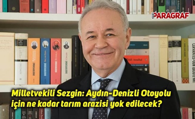 Milletvekili Sezgin: Aydın-Denizli Otoyolu için ne kadar tarım arazisi yok edilecek?