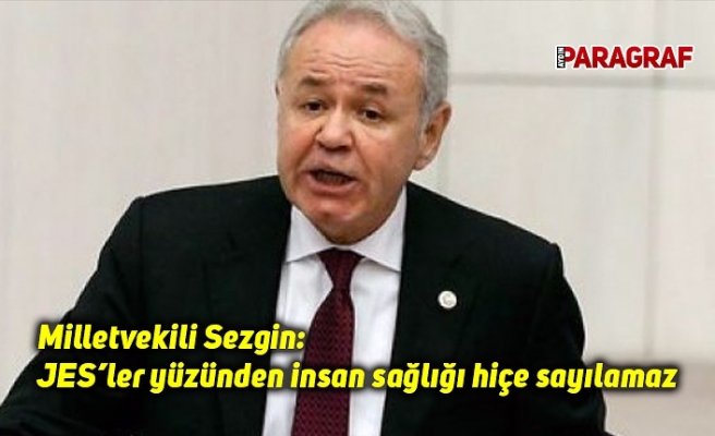 Milletvekili Sezgin; JES’ler yüzünden insan sağlığı hiçe sayılamaz